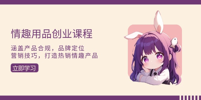 情趣用品创业课程：涵盖产品合规，品牌定位，营销技巧，打造热销情趣产品-腾渊论坛