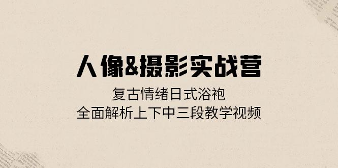 人像&摄影实战营：复古情绪日式浴袍，全面解析上下中三段教学视频-腾渊论坛