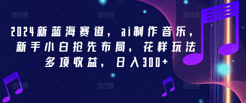 2024新蓝海赛道，ai制作音乐，新手小白抢先布局，花样玩法多项收益，日入300+【揭秘】-腾渊网创