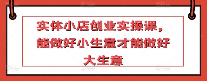 实体小店创业实操课，能做好小生意才能做好大生意-腾渊网创