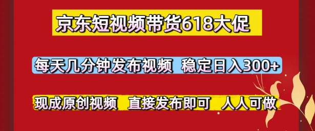 京东短视频带货618大促，每天几分钟发布视频，稳定日入3张+，现成原创视频，直接发布即可【揭秘】-腾渊网创