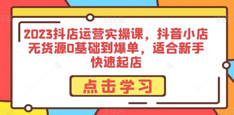 2023抖店运营实操课，抖音小店无货源0基础到爆单，适合新手快速起店-腾渊论坛