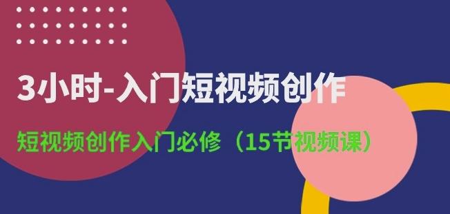 3小时-入门短视频创作：短视频创作入门必修(15节视频课)-腾渊论坛