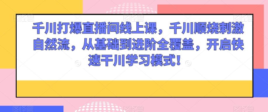 千川打爆直播间线上课，千川顺烧刺激自然流，从基础到进阶全覆盖，开启快速干川学习模式！-腾渊论坛