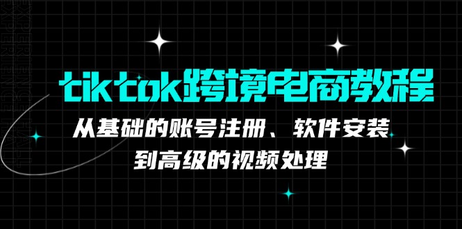 tiktok跨境电商教程：从基础的账号注册、软件安装，到高级的视频处理-腾渊网创