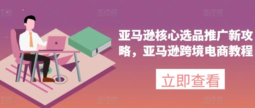 亚马逊核心选品推广新攻略，亚马逊跨境电商教程-腾渊网创