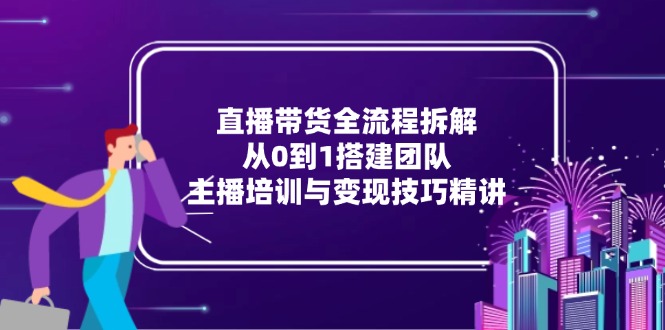 直播带货全流程拆解：从0到1搭建团队，主播培训与变现技巧精讲-腾渊网创