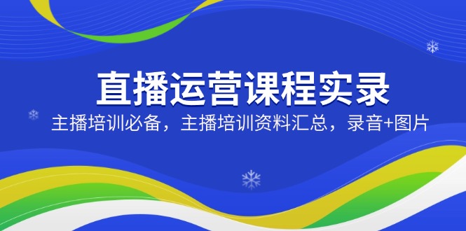 直播运营课程实录：主播培训必备，主播培训资料汇总，录音+图片-腾渊网创