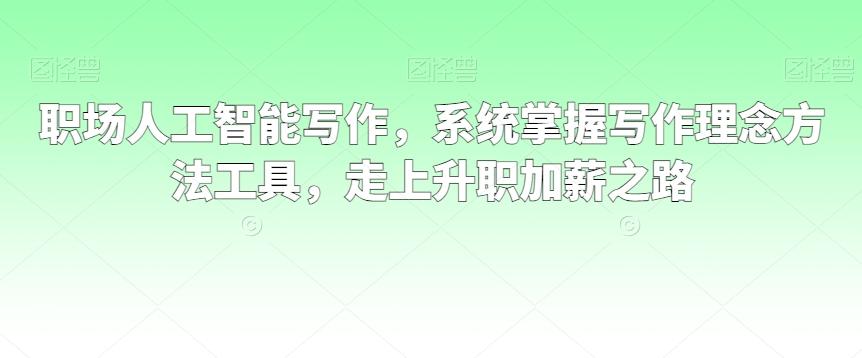 职场人工智能写作，系统掌握写作理念方法工具，走上升职加薪之路-腾渊网创