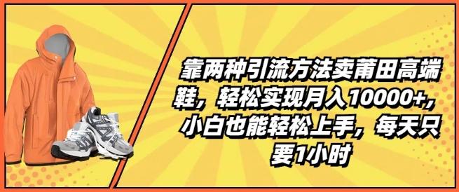 靠两种引流方法卖莆田高端鞋，轻松实现月入1W+，小白也能轻松上手，每天只要1小时【揭秘】-腾渊网创