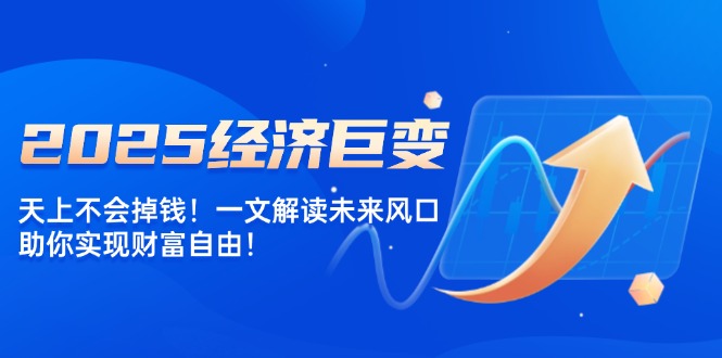 2025经济巨变，天上不会掉钱！一文解读未来风口，助你实现财富自由！-腾渊网创