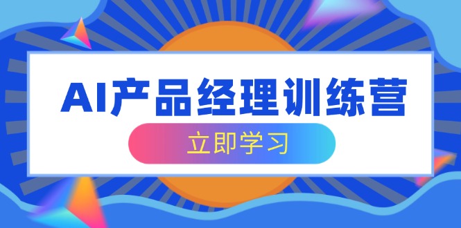 AI产品经理训练营，全面掌握核心知识体系，轻松应对求职转行挑战-腾渊论坛