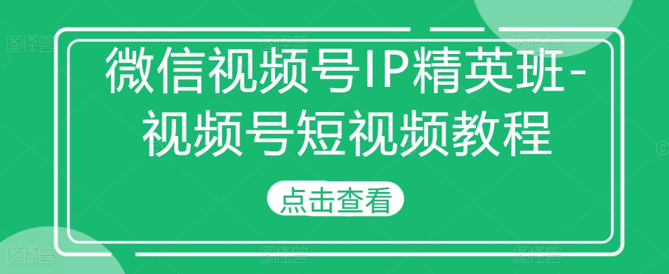 微信视频号IP精英班-视频号短视频教程-腾渊论坛