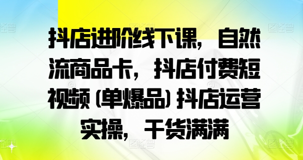 抖店进阶线下课，自然流商品卡，抖店付费短视频(单爆品)抖店运营实操，干货满满-腾渊网创