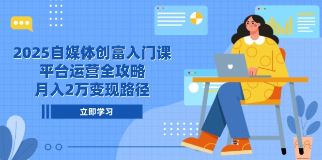 2025自媒体创富入门课，平台运营全攻略，月入2万变现路径-腾渊网创