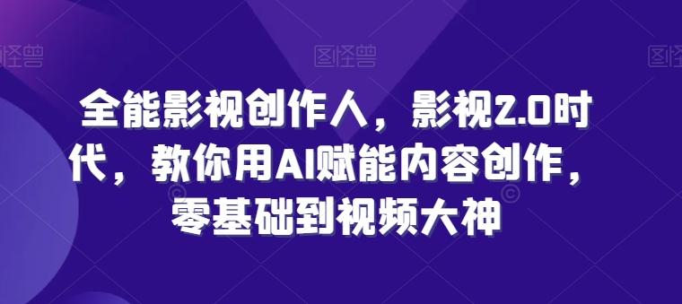 全能影视创作人，影视2.0时代，教你用AI赋能内容创作，​零基础到视频大神-腾渊论坛