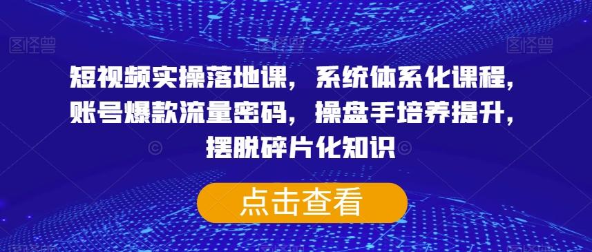 短视频实操落地课，系统体系化课程，账号爆款流量密码，操盘手培养提升，摆脱碎片化知识-腾渊论坛