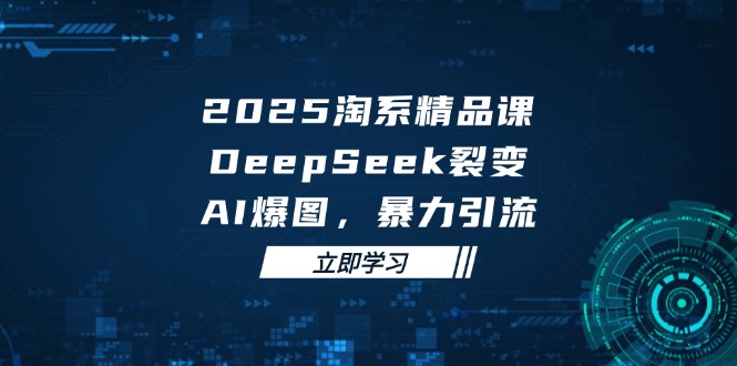 2025 淘系精品课，DeepSeek 裂变，AI 爆图，暴力引流-腾渊网创