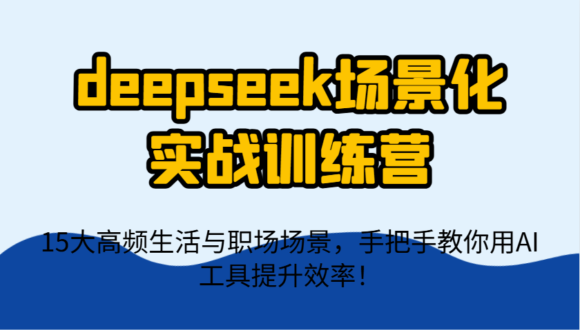 deepseek场景化实战训练营，15大高频生活与职场场景，手把手教你用AI工具提升效率！-腾渊论坛