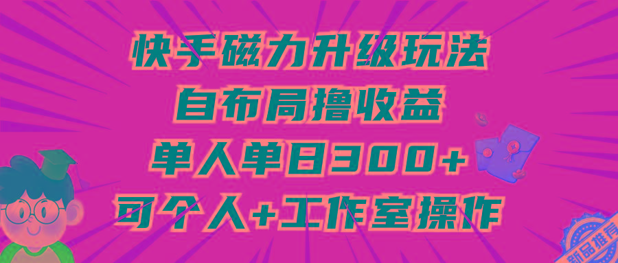 (9368期)快手磁力升级玩法，自布局撸收益，单人单日300+，个人工作室均可操作-腾渊网创