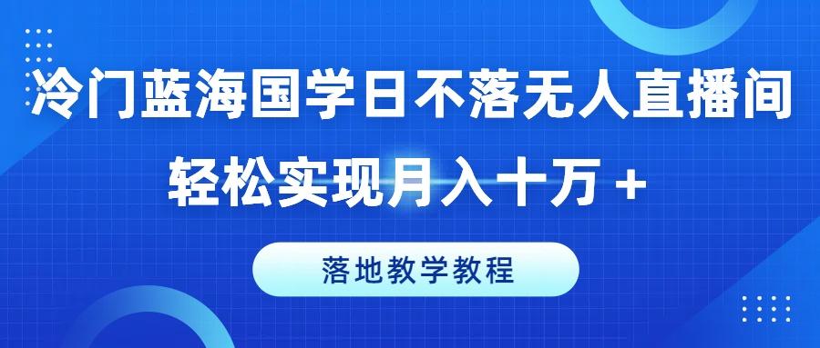 冷门蓝海国学日不落无人直播间，轻松实现月入十万+，落地教学教程【揭秘】-腾渊论坛