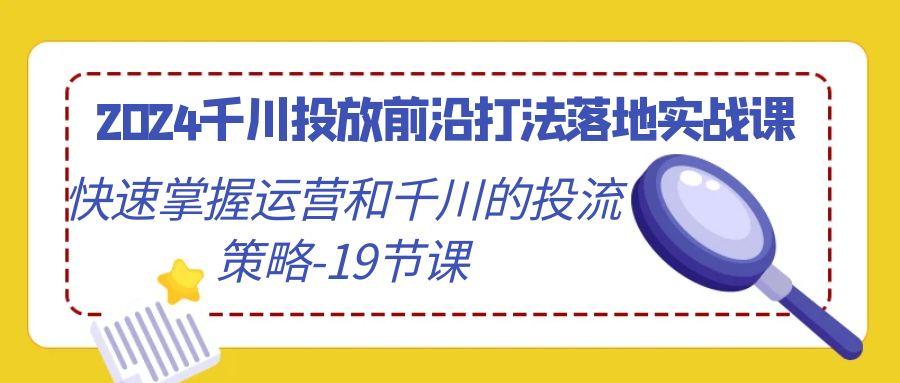 2024千川投放前沿打法落地实战课，快速掌握运营和千川的投流策略-19节课-腾渊网创