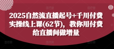 2025自然流直播起号+千川付费实操线上课(62节)，教你用付费给直播间做增量-腾渊论坛
