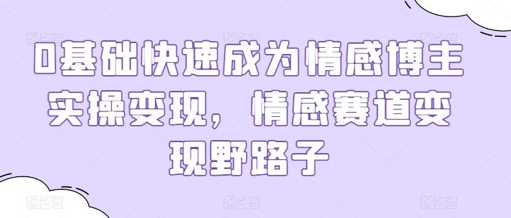 0基础快速成为情感博主实操变现，情感赛道变现野路子-腾渊论坛