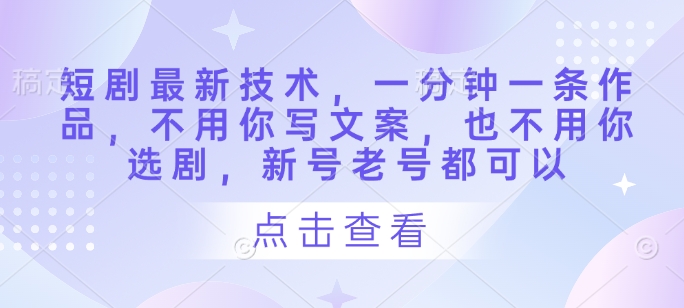 短剧最新技术，一分钟一条作品，不用你写文案，也不用你选剧，新号老号都可以-腾渊网创