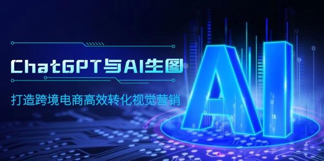 (9868期)ChatGPT与AI生图，打造跨境电商高效转化视觉营销-腾渊论坛