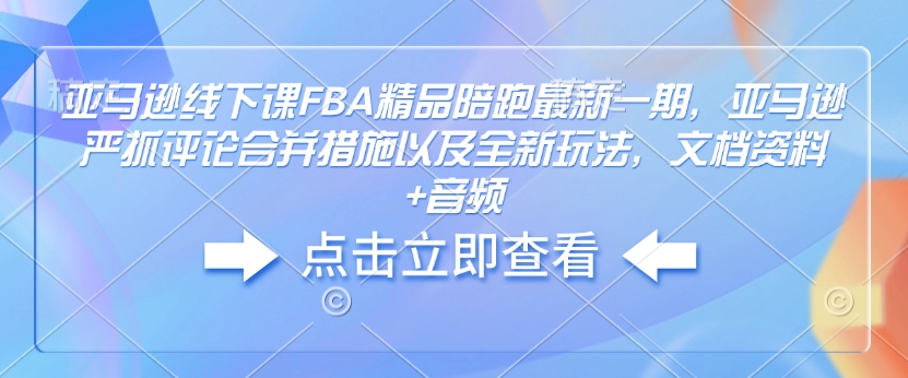 亚马逊线下课FBA精品陪跑最新一期，亚马逊严抓评论合并措施以及全新玩法，文档资料+音频-腾渊论坛