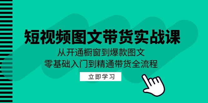 短视频图文带货实战课：从开通橱窗到爆款图文，零基础入门到精通带货-腾渊网创