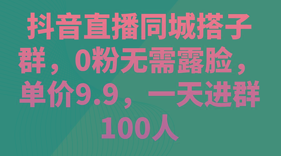 抖音直播同城搭子群，0粉无需露脸，单价9.9，一天进群100人-腾渊网创
