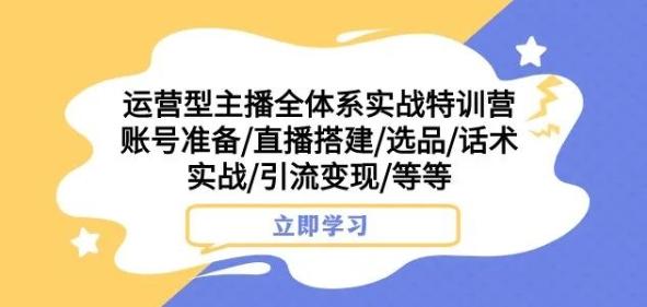 运营型主播全体系实战特训营，账号准备/直播搭建/选品/话术实战/引流变现/等等-腾渊论坛