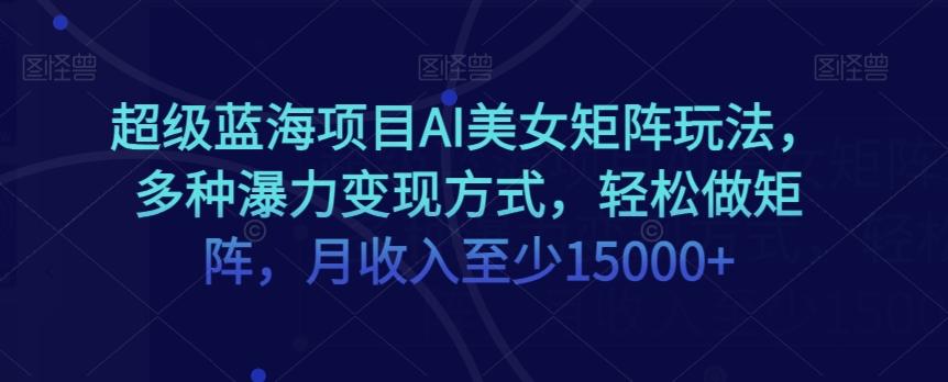 超级蓝海项目AI美女矩阵玩法，多种瀑力变现方式，轻松做矩阵，月收入至少15000+【揭秘】-腾渊论坛