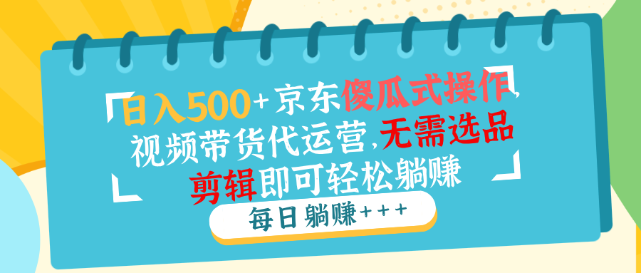 日入500+京东傻瓜式操作，视频带货代运营，无需选品剪辑即可轻松躺赚-腾渊网创