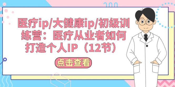 医疗ip/大健康ip/初级训练营：医疗从业者如何打造个人IP(12节-腾渊论坛