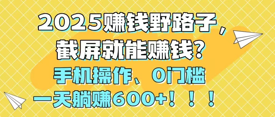 2025赚钱野路子，截屏就能赚钱？手机操作0门槛，一天躺赚600+！！！-腾渊论坛