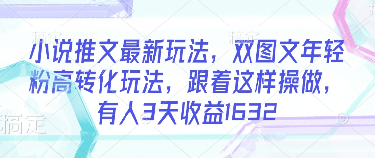 小说推文最新玩法，双图文年轻粉高转化玩法，跟着这样操做，有人3天收益1632-腾渊网创