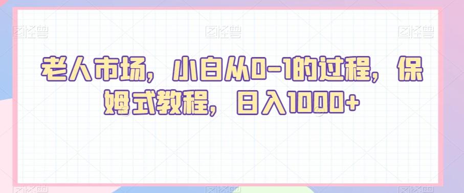 老人市场，小白从0-1的过程，保姆式教程，日入1000+-腾渊网创