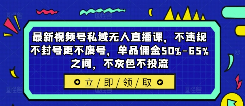 最新视频号私域无人直播课，不违规不封号更不废号，单品佣金50%-65%之间，不灰色不投流-腾渊网创