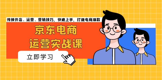 京东电商运营实战课，传授开店、运营、营销技巧，快速上手，打造电商爆款-腾渊网创