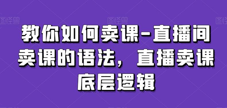 教你如何卖课-直播间卖课的语法，直播卖课底层逻辑-腾渊网创