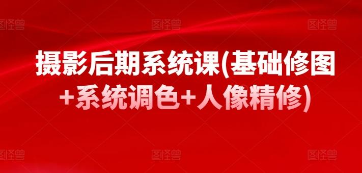 摄影后期系统课(基础修图+系统调色+人像精修)-腾渊网创