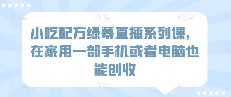 小吃配方绿幕直播系列课，在家用一部手机或者电脑也能创收-腾渊网创