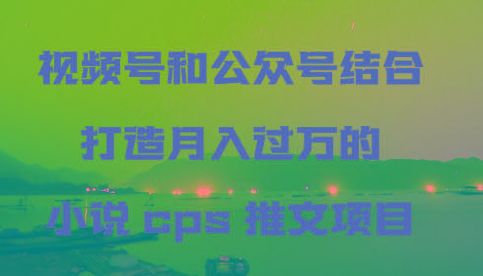 视频号和公众号结合打造月入过万的小说cps推文项目，包括市面上面的各种思路详解-腾渊论坛
