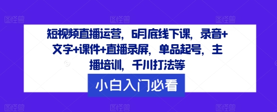 短视频直播运营，6月底线下课，录音+文字+课件+直播录屏，单品起号，主播培训，千川打法等-腾渊论坛
