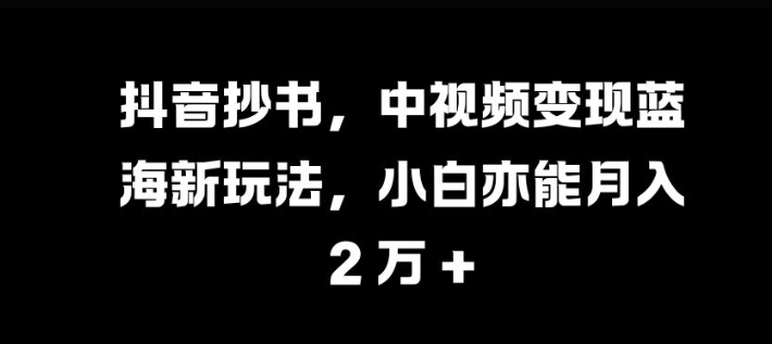 抖音抄书，中视频变现蓝海新玩法，小白亦能月入 过W【揭秘】-腾渊网创