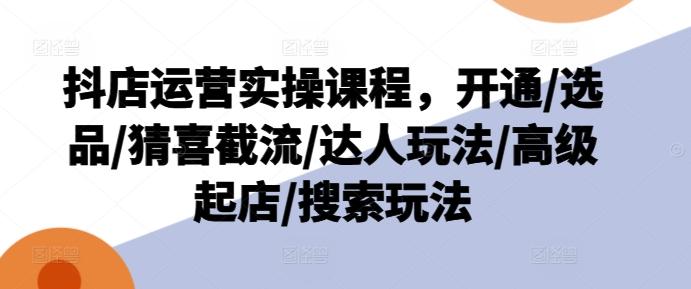抖店运营实操课程，开通/选品/猜喜截流/达人玩法/高级起店/搜索玩法-腾渊网创