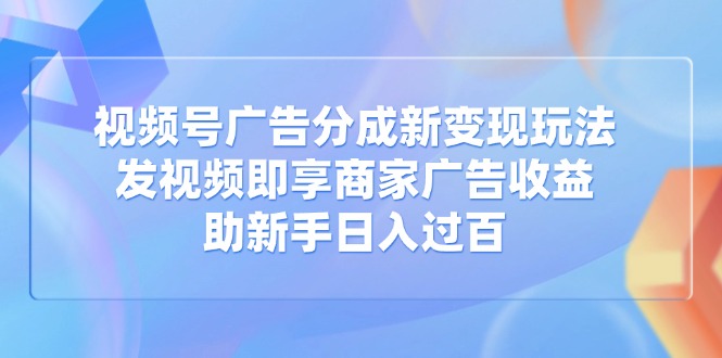 视频号广告分成新变现玩法：发视频即享商家广告收益，助新手日入过百-腾渊网创